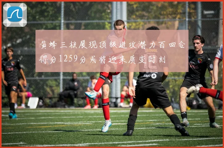 黄蜂三核展现顶级进攻潜力百回合得分1259分或将迎来质变时刻