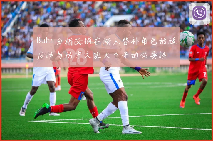 Buha分析艾顿在湖人替补角色的适应性与防守文班大个子的必要性