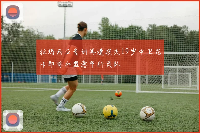拉玛西亚青训再遭损失19岁中卫昆卡即将加盟意甲科莫队