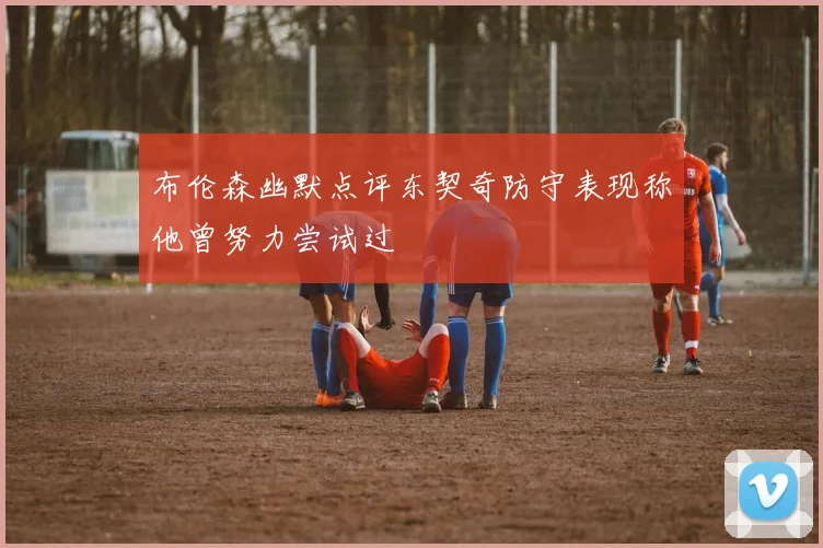 布伦森幽默点评东契奇防守表现称他曾努力尝试过