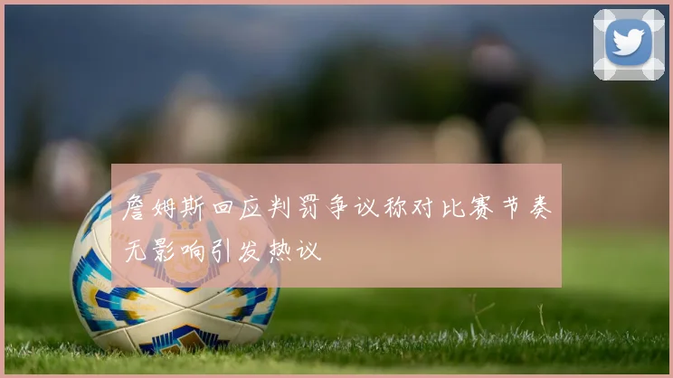 詹姆斯回应判罚争议称对比赛节奏无影响引发热议