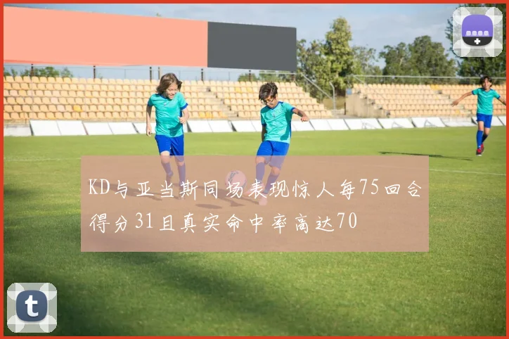 KD与亚当斯同场表现惊人每75回合得分31且真实命中率高达70