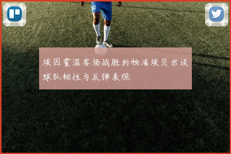 埃因霍温客场战胜利物浦埃贝尔谈球队韧性与反弹表现