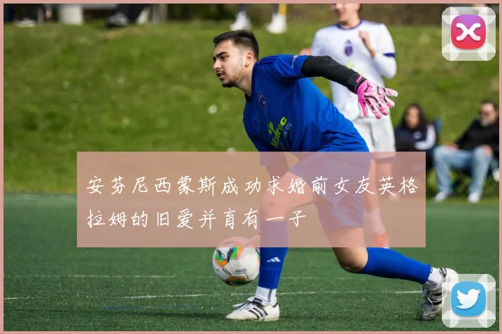安芬尼西蒙斯成功求婚前女友英格拉姆的旧爱并育有一子
