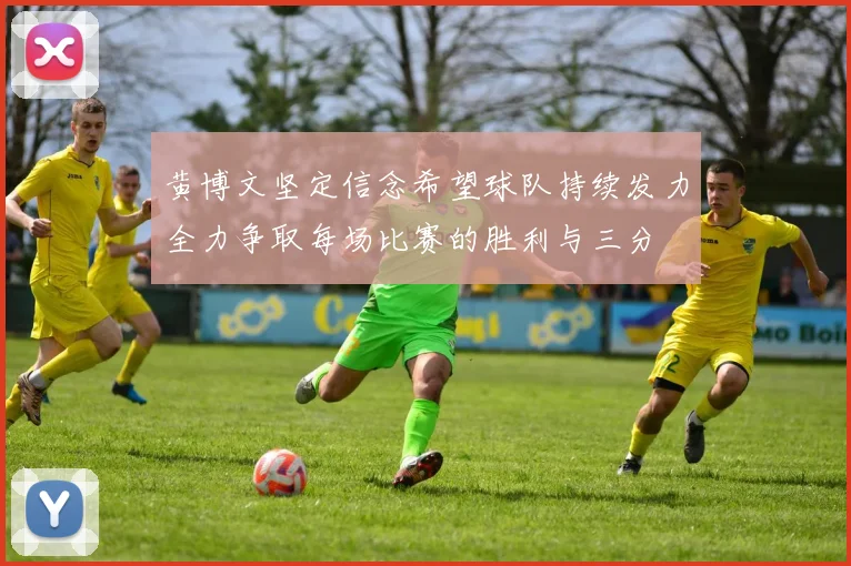 黄博文坚定信念希望球队持续发力全力争取每场比赛的胜利与三分