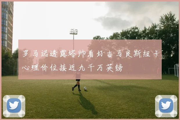 罗马诺透露塔帅看好吉马良斯纽卡心理价位接近九千万英镑