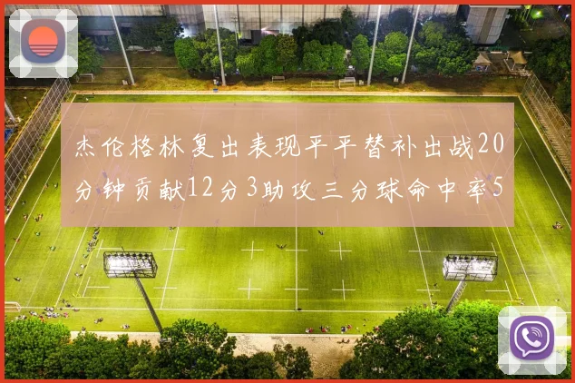 杰伦格林复出表现平平替补出战20分钟贡献12分3助攻三分球命中率50