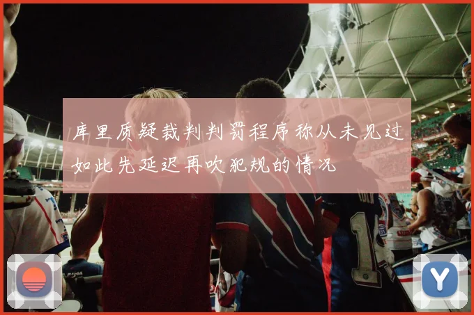 库里质疑裁判判罚程序称从未见过如此先延迟再吹犯规的情况