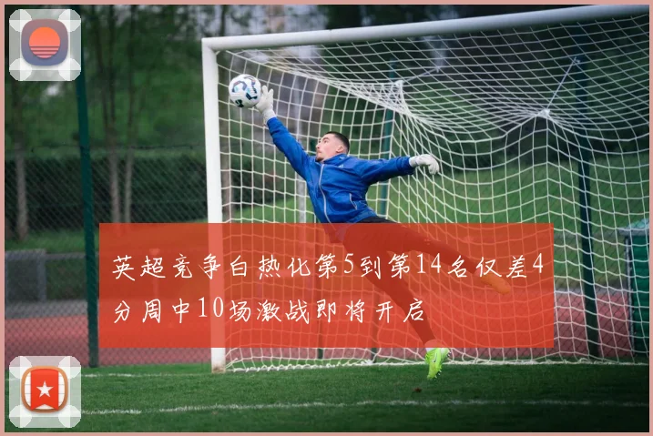 英超竞争白热化第5到第14名仅差4分周中10场激战即将开启