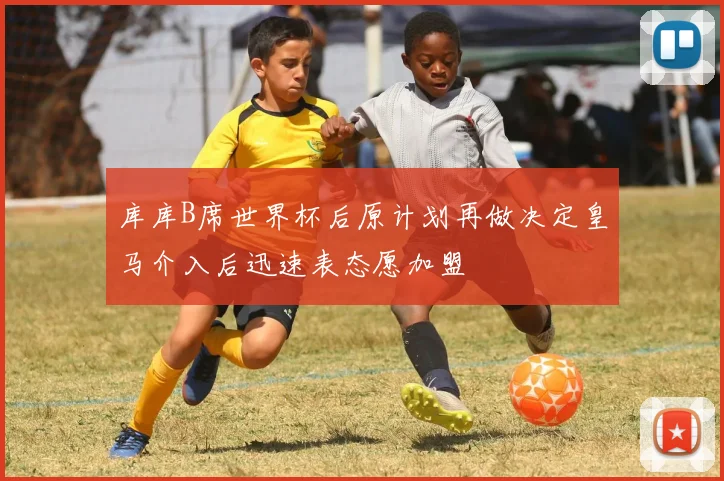 库库B席世界杯后原计划再做决定皇马介入后迅速表态愿加盟