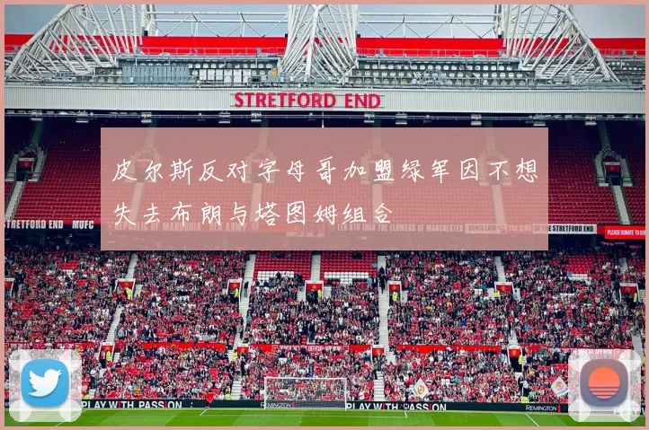 皮尔斯反对字母哥加盟绿军因不想失去布朗与塔图姆组合
