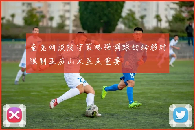 奎克利谈防守策略强调球的转移对限制亚历山大至关重要