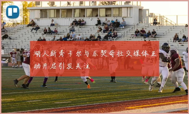湖人新秀卡尔与东契奇社交媒体互动开启引发关注