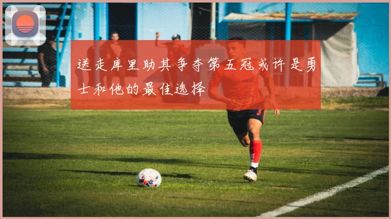 送走库里助其争夺第五冠或许是勇士和他的最佳选择