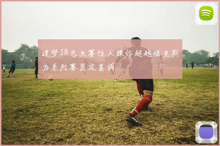 追梦JR总决赛惊人操作超越福克斯为系列赛奠定基调
