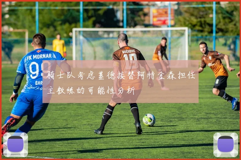 骑士队考虑基德接替阿特金森担任主教练的可能性分析