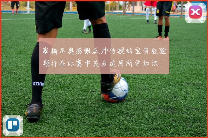 塞梅尼奥感慨瓜帅传授的宝贵经验期待在比赛中充分运用所学知识