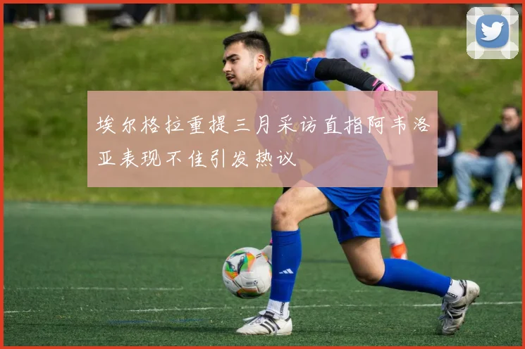 埃尔格拉重提三月采访直指阿韦洛亚表现不佳引发热议