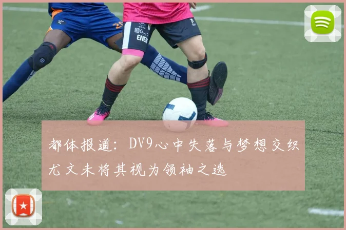 都体报道：DV9心中失落与梦想交织尤文未将其视为领袖之选
