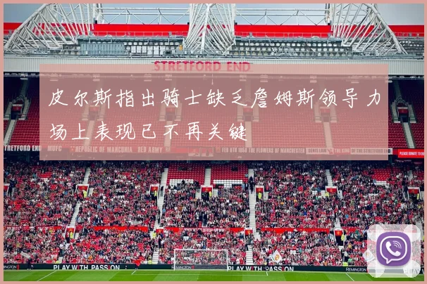 皮尔斯指出骑士缺乏詹姆斯领导力场上表现已不再关键