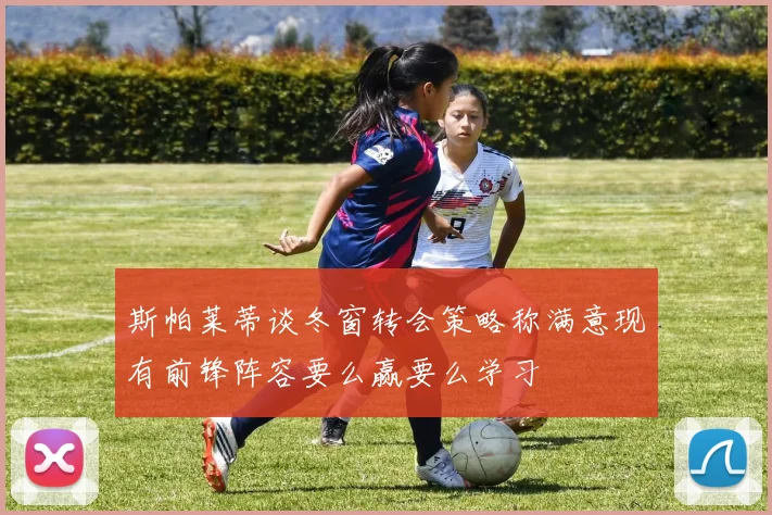 斯帕莱蒂谈冬窗转会策略称满意现有前锋阵容要么赢要么学习
