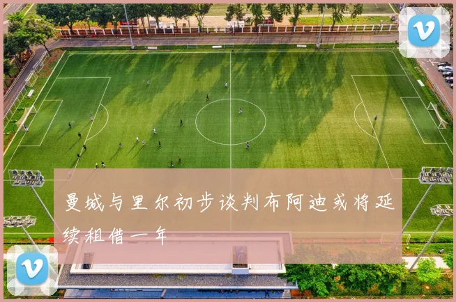 曼城与里尔初步谈判布阿迪或将延续租借一年