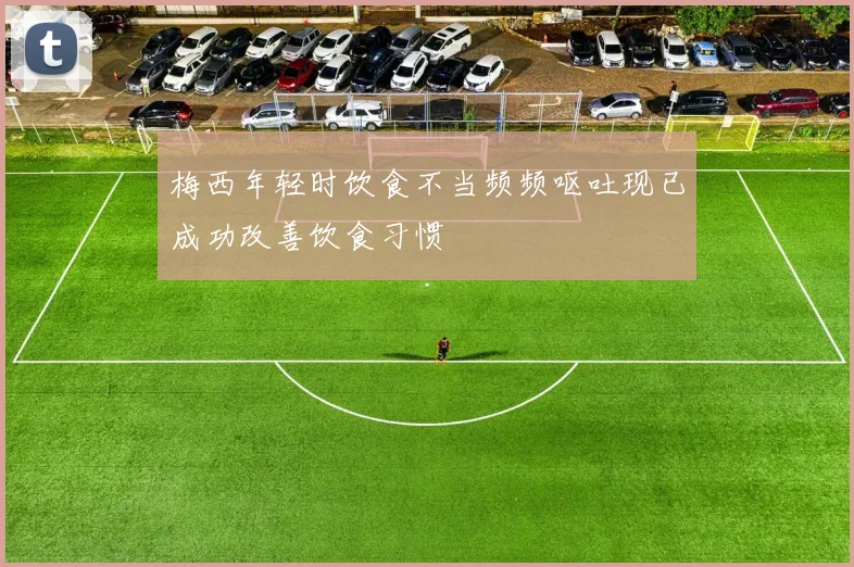 梅西年轻时饮食不当频频呕吐现已成功改善饮食习惯