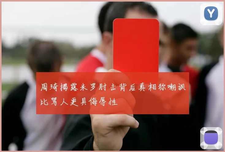 周琦揭露米罗肘击背后真相称嘲讽比骂人更具侮辱性